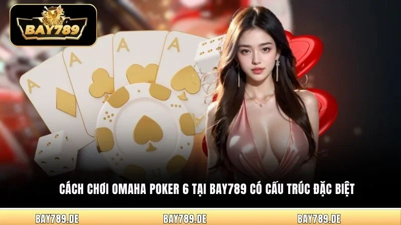 Cách chơi Omaha Poker 6 tại Bay789 có cấu trúc đặc biệt