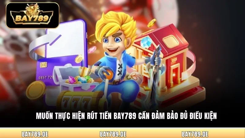 Muốn thực hiện rút tiền Bay789 cần đảm bảo đủ điều kiện